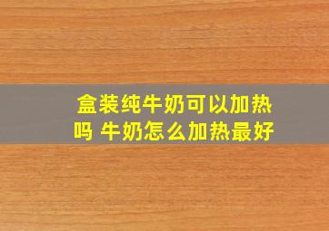 盒装纯牛奶可以加热吗 牛奶怎么加热最好